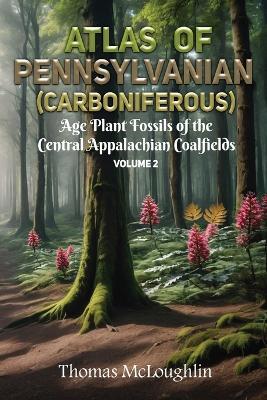 Atlas of Pennsylvanian (Carboniferous) Age Plant Fossils of Central Appalachian Coalfields Volume 2 - Thomas McLoughlin - cover