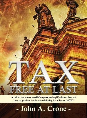 Tax Free at Last: A call to the American voters to tell Congress to simplify the tax law, give TAX FREEDOM TO MILLIONS, and then to get their hands around the big fiscal issues. NOW! - John Crone - cover