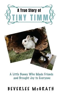 A True Story Of Tiny Timm: A Little Bunny Who Made Friends and Brought Joy to Everyone - Beverlee McGrath - cover