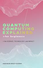 Quantum Computing Explained for Beginners: The Science, Technology, and Impact