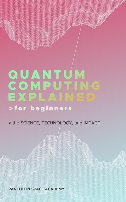 Quantum Computing Explained for Beginners: The Science, Technology, and Impact