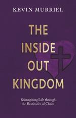 The Inside Out Kingdom: Reimagining Life Through the Beatitudes of Christ