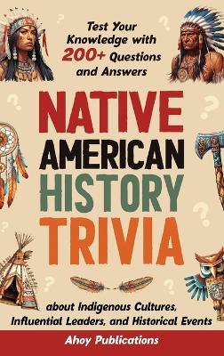 Native American History Trivia: Test Your Knowledge with 200+ Questions and Answers about Indigenous Cultures, Influential Leaders, and Historical Events - Ahoy Publications - cover