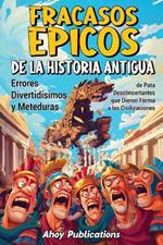 Fracasos ?picos de la historia antigua: Errores divertid?simos y meteduras de pata desconcertantes que dieron forma a las civilizaciones