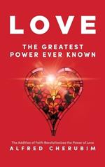 LOVE The Greatest Power Ever Known: The Addition of Faith Revolutionizes the Power of Love