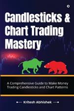 Candlesticks and Chart Trading Mastery: A Comprehensive Guide to Make Money Trading Candlesticks and Chart Patterns