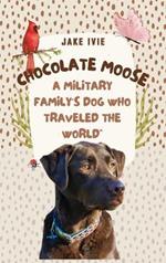 Chocolate Moose: A Military Family's Dog Who Traveled the World