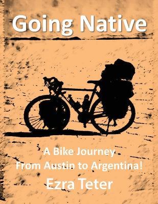 Going Native: A Bike Journey From Austin To Argentina! - Ezra Teter - cover