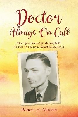 Doctor Always On Call: The Life of Robert Morris, M.D. As Told To His Son, Robert H. Morris II - Robert H Morris - cover