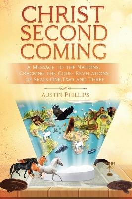 Christ Second Coming: A Message to the Nations, Cracking the Code - Revelations of Seals One, Two, and Three - Austin Phillips - cover