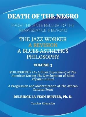 Death of The Negro From The Ante Bellum To The Renaissance & Beyond: An African American Experience In The Development of Black Popular Culture: The Jazz Worker: A Blues Aesthetic Philosophy: Volume 3: - Ph D Delridge Hunter - cover