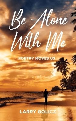 Be Alone With Me: Poetry Moves Us - Larry Golicz - cover