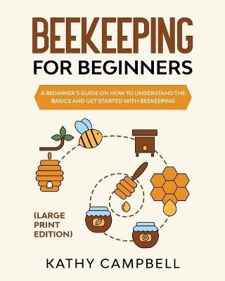 Beekeeping For Beginners (Large Print Edition): A Beginner's Guide on How to Understand the Basics and Get Started with Beekeeping - Kathy Campbell - cover