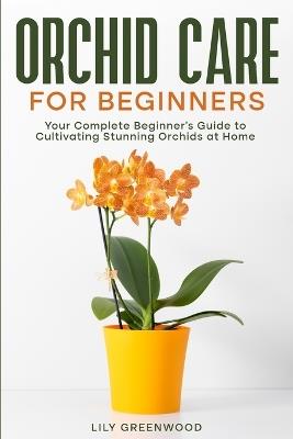 Orchid Care for Beginners: Your Complete Beginner's Guide to Cultivating Stunning Orchids at Home - Lily Greenwood - cover