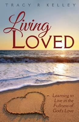 Living Loved: Learning to Live in the Fullness of God's Love - Tracy R Kelley - cover