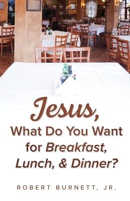 Jesus, What Do You Want for Breakfast, Lunch, & Dinner? - Robert Burnett - cover