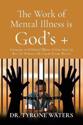 The Work of Mental Illness Is God's +: A Journey with Mental Illness: A True Story by Rev. Dr. Holistic Life Coach Tyrone Waters - Waters - cover