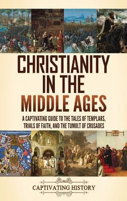 Christianity in the Middle Ages: A Captivating Guide to the Tales of Templars, Trials of Faith, and the Tumult of Crusades - Captivating History - cover