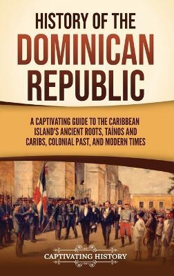 History of the Dominican Republic: A Captivating Guide to the Caribbean Island's Ancient Roots, Ta?nos and Caribs, Colonial Past, and Modern Times - Captivating History - cover