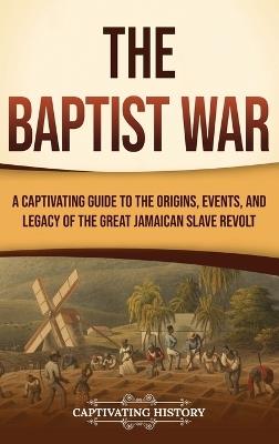 The Baptist War: A Captivating Guide to the Origins, Events, and Legacy of the Great Jamaican Slave Revolt - Captivating History - cover