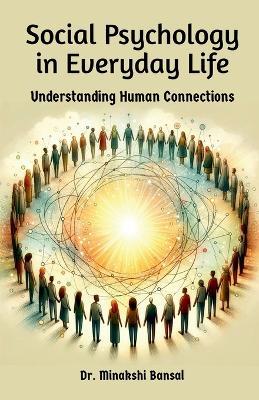 Social Psychology in Everyday Life: Understanding Human Connections - Dr Minakshi Bansal - cover