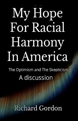 My Hope For Racial Harmony In America: The Optimism and The Skepticism - Richard Gordon - cover