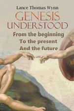 Genesis Understood: From the Beginning, To the Present, And The Future