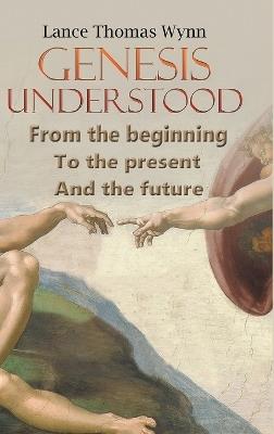 Genesis Understood: From the Beginning, To the Present, And The Future - Lance Thomas Wynn - cover