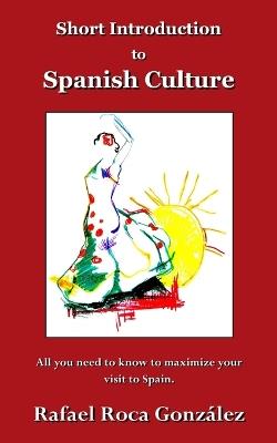 Short Introduction to Spanish Culture: All you need to know to maximize your visit to Spain. - Rafael Roca Gonz?lez - cover