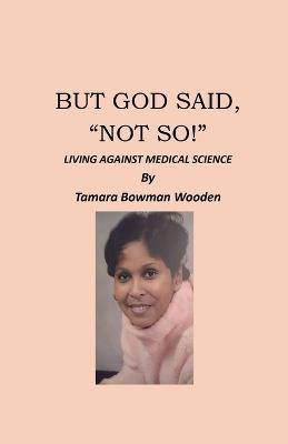 But God Said, "Not So!", Living Against Medical Science - Tamara Bowman Wooden - cover