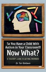 So You Have a Child With Autism in Your Classroom!!! Now What?, A teacher's guide to getting prepared!