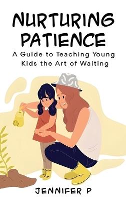 Nurturing Patience: A Guide to Teaching Young Kids the Art of Waiting - Jennifer P - cover