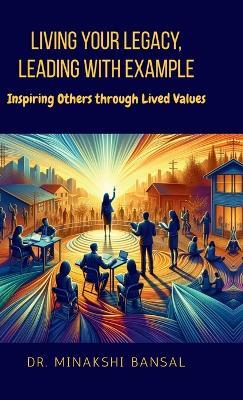 Living Your Legacy, Leading with Example: Inspiring Others through Lived Values - Dr Minakshi Bansal - cover