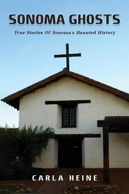 Sonoma Ghosts: True Stories Of Sonoma's Haunted History - Carla Heine - cover