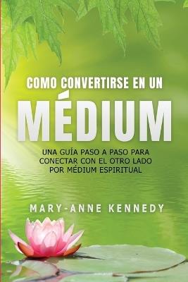 C?mo Convertirse en un M?dium: Una Gu?a Paso a Paso para Conectar con el Otro Lado por M?dium Espiritual - Mary-Anne Kennedy - cover