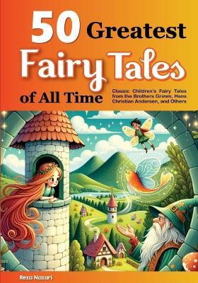 50 Greatest Fairy Tales of All Time: Classic Children's Fairy Tales from the Brothers Grimm, Hans Christian Andersen, and Others - Reza Nazari - cover