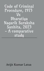 Code of Criminal Procedure, 1973 Vs Bharatiya Nagarik Suraksha Sanhita, 2023- A comparative study: For parallel and comparative study of both the Acts