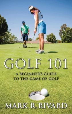 Golf 101: A Beginner's Guide to the Game of Golf - Mark R Rivard - cover