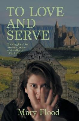 To Love and Serve: In the 1960s Ireland, four women struggle for independence within coercive relationships - Mary Flood - cover