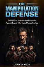 The Manipulation Defense: Strategies to Arm and Defend Yourself Against People Who Try to Manipulate You
