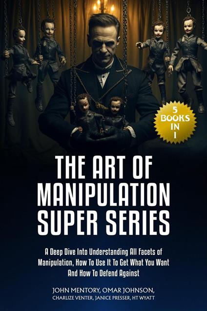 The Art of Manipulation Super Series: A Deep Dive Into Understanding All Facets of Manipulation, How to Use It to Get What You Want and How to Defend Against