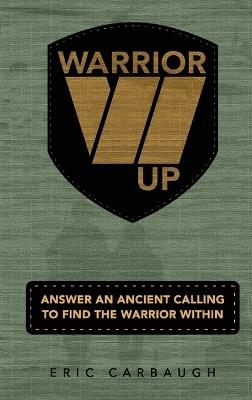 Warrior Up! Answer An Ancient Calling To Find The Warrior Within. - Eric Carbaugh - cover