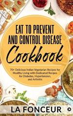 Eat to Prevent and Control Disease Cookbook: 70+ Delicious Indian Vegetarian Recipes for Healthy Living with Dedicated Recipes for Diabetes, Hypertension, and Arthritis