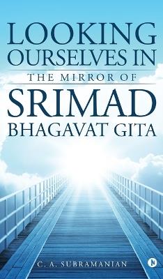 Looking Ourselves in the Mirror of Srimad Bhagavat Gita - C a Subramanian - cover