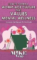 How to Foster a Workplace Culture that Values Mental Wellness: For Leaders and Managers Who Want Results - Mike Veny - cover