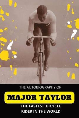 The Fastest Bicycle Rider In The World: The Story of a Colored Boy's Indomitable Courage and Success Against Great Odds - Major Taylor - cover