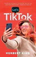 Let's Tik Tok: The Beginners Guide For Your TikTok Success. Have Fun, Make Money, Or Become Famous - Herbert King - cover