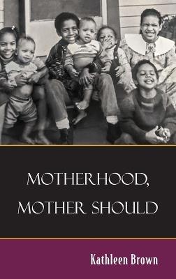 Motherhood, Mother Should - Kathleen Brown - cover