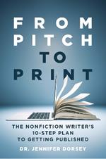 From Pitch to Print: The Nonfiction Writer's 10-Step Plan to Getting Published