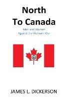 North to Canada: Men and Women Against the Vietnam War - James L Dickerson - cover